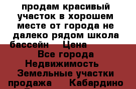 продам красивый участок в хорошем месте от города не далеко.рядом школа бассейн. › Цена ­ 1 200 - Все города Недвижимость » Земельные участки продажа   . Кабардино-Балкарская респ.